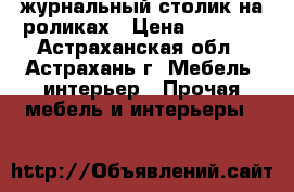 журнальный столик на роликах › Цена ­ 3 000 - Астраханская обл., Астрахань г. Мебель, интерьер » Прочая мебель и интерьеры   
